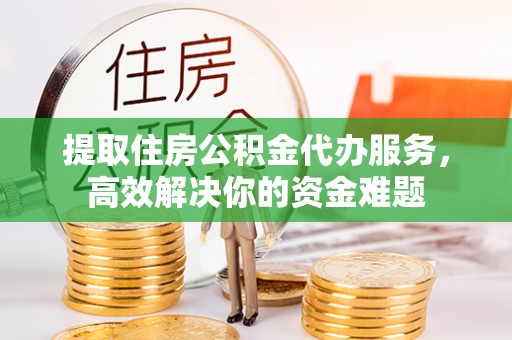 孟津提取住房公积金代办服务，高效解决你的资金难题