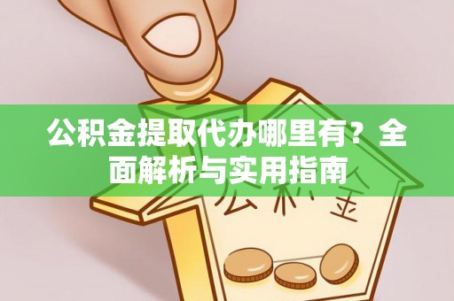 孟津公积金提取代办哪里有？全面解析与实用指南