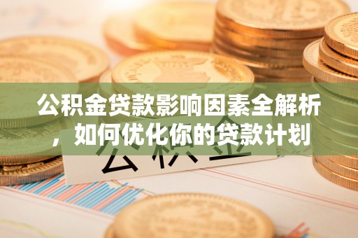 孟津公积金贷款影响因素全解析，如何优化你的贷款计划