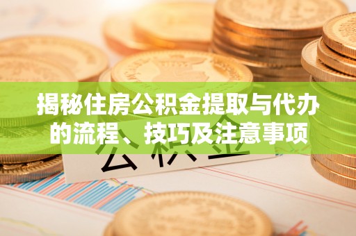 孟津揭秘住房公积金提取与代办的流程、技巧及注意事项