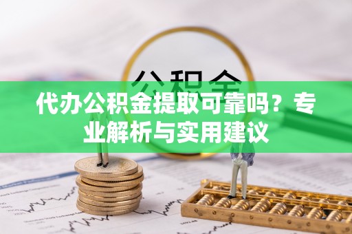 孟津代办公积金提取可靠吗？专业解析与实用建议