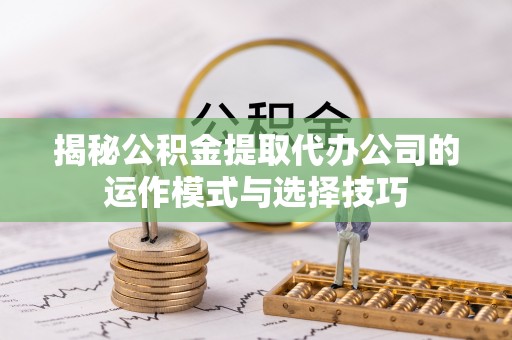 孟津揭秘公积金提取代办公司的运作模式与选择技巧