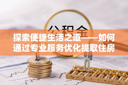 孟津探索便捷生活之道——如何通过专业服务优化提取住房公积金代办体验