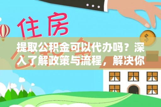 孟津提取公积金可以代办吗？深入了解政策与流程，解决你的疑问