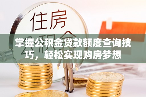 孟津掌握公积金贷款额度查询技巧，轻松实现购房梦想