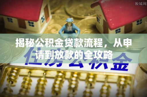 孟津揭秘公积金贷款流程，从申请到放款的全攻略