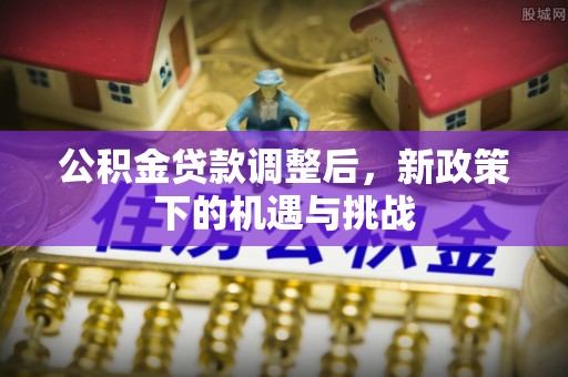 孟津公积金贷款调整后，新政策下的机遇与挑战