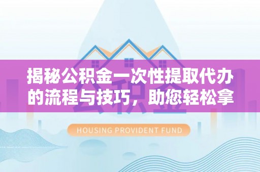 孟津揭秘公积金一次性提取代办的流程与技巧，助您轻松拿钱！