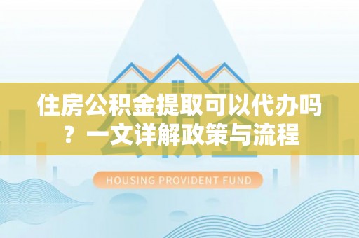 孟津住房公积金提取可以代办吗？一文详解政策与流程