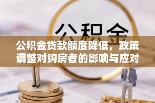 孟津公积金贷款额度降低，政策调整对购房者的影响与应对策略