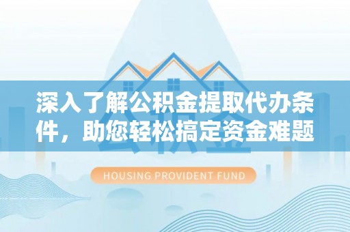 孟津深入了解公积金提取代办条件，助您轻松搞定资金难题