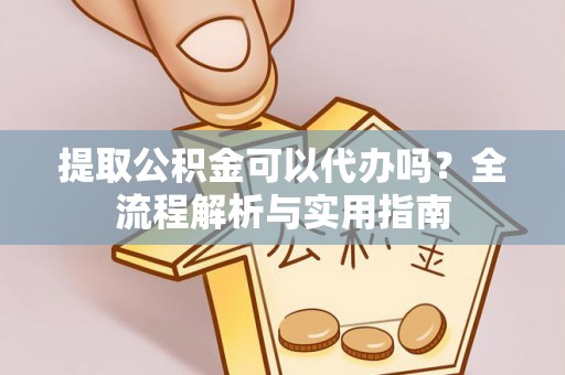 孟津提取公积金可以代办吗？全流程解析与实用指南