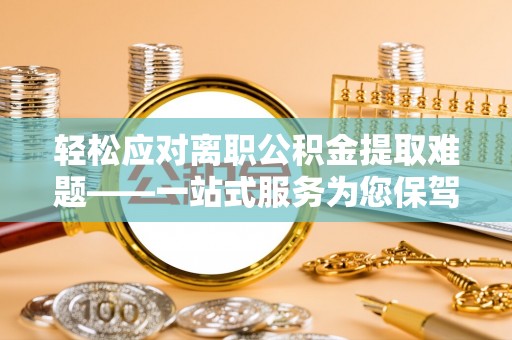 孟津轻松应对离职公积金提取难题——一站式服务为您保驾护航
