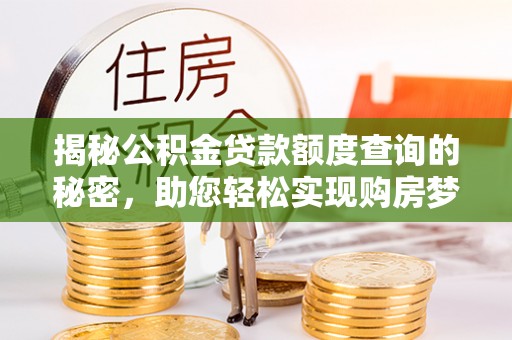 孟津揭秘公积金贷款额度查询的秘密，助您轻松实现购房梦想