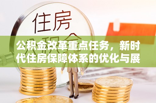 孟津公积金改革重点任务，新时代住房保障体系的优化与展望