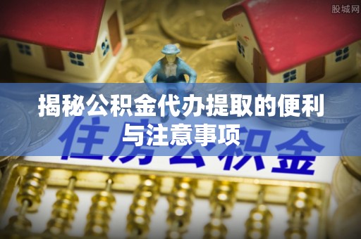 孟津揭秘公积金代办提取的便利与注意事项