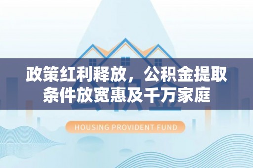 孟津政策红利释放，公积金提取条件放宽惠及千万家庭