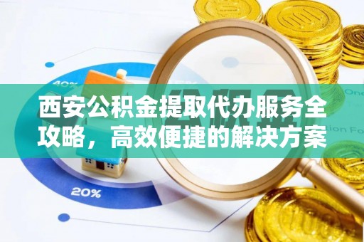 孟津西安公积金提取代办服务全攻略，高效便捷的解决方案