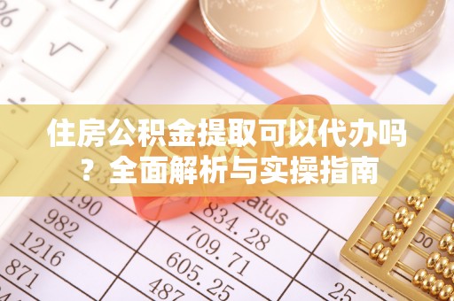 孟津住房公积金提取可以代办吗？全面解析与实操指南