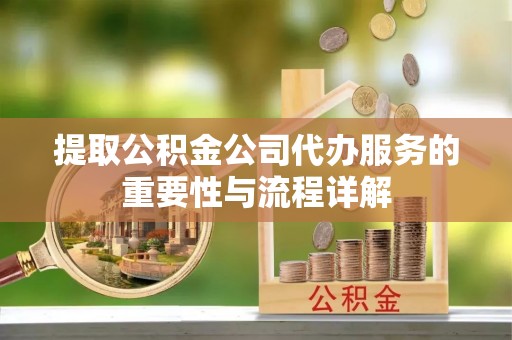 孟津提取公积金公司代办服务的重要性与流程详解