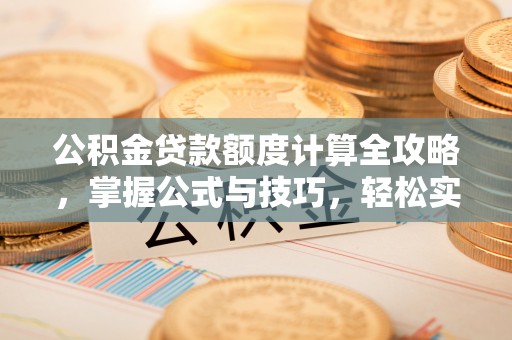 孟津公积金贷款额度计算全攻略，掌握公式与技巧，轻松实现购房梦想