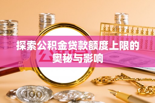 孟津探索公积金贷款额度上限的奥秘与影响