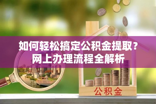 孟津如何轻松搞定公积金提取？网上办理流程全解析