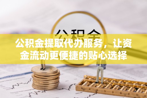 孟津公积金提取代办服务，让资金流动更便捷的贴心选择
