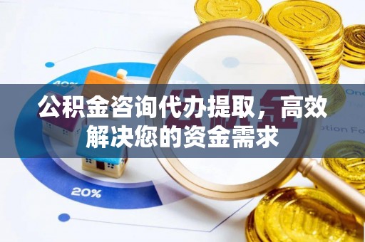 孟津公积金咨询代办提取，高效解决您的资金需求