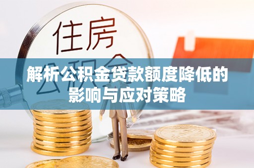 孟津解析公积金贷款额度降低的影响与应对策略