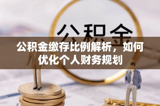 孟津公积金缴存比例解析，如何优化个人财务规划