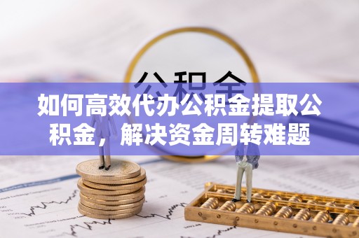 孟津如何高效代办公积金提取公积金，解决资金周转难题