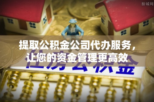 孟津提取公积金公司代办服务，让您的资金管理更高效