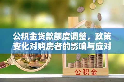孟津公积金贷款额度调整，政策变化对购房者的影响与应对策略