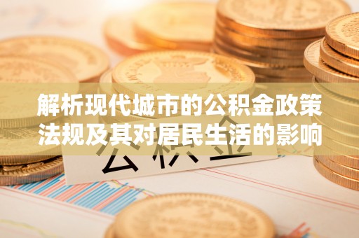 孟津解析现代城市的公积金政策法规及其对居民生活的影响