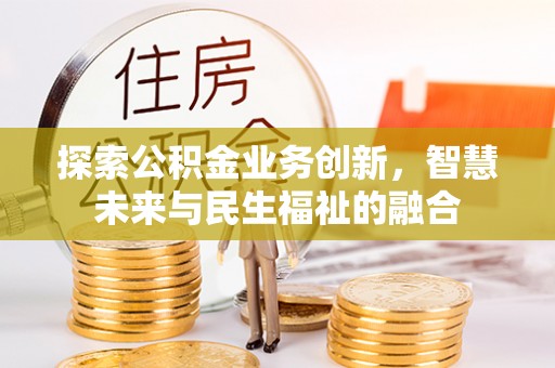 孟津探索公积金业务创新，智慧未来与民生福祉的融合