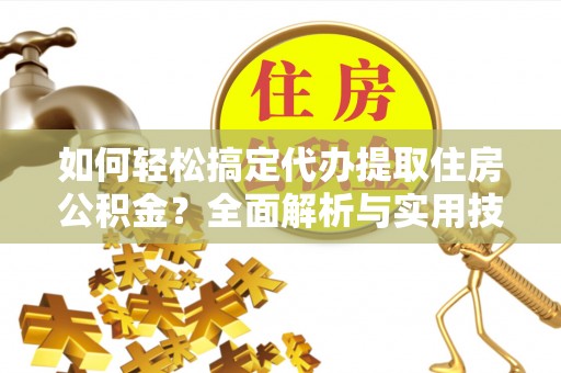 孟津如何轻松搞定代办提取住房公积金？全面解析与实用技巧