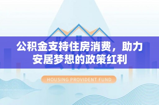 孟津公积金支持住房消费，助力安居梦想的政策红利