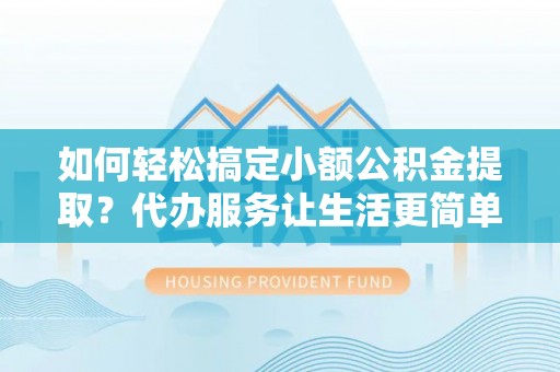 孟津如何轻松搞定小额公积金提取？代办服务让生活更简单