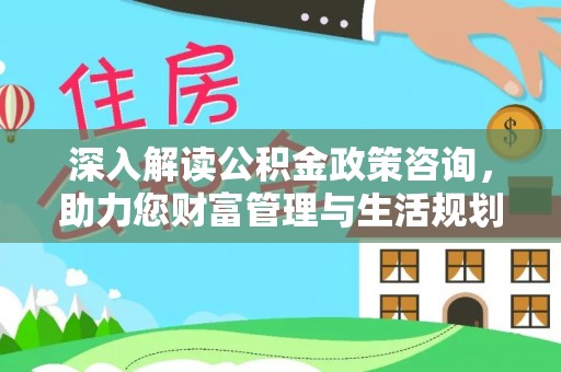 孟津深入解读公积金政策咨询，助力您财富管理与生活规划