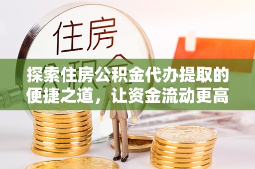 孟津探索住房公积金代办提取的便捷之道，让资金流动更高效