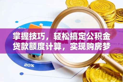 孟津掌握技巧，轻松搞定公积金贷款额度计算，实现购房梦想