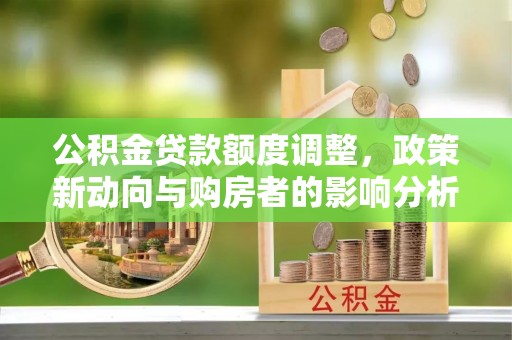 孟津公积金贷款额度调整，政策新动向与购房者的影响分析