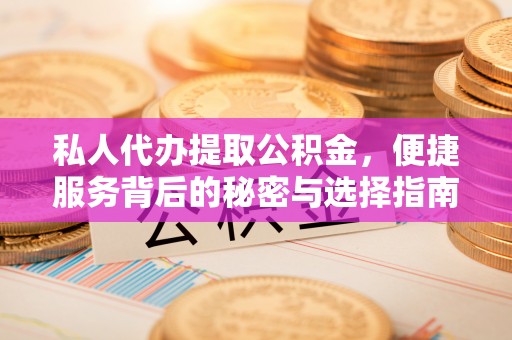孟津私人代办提取公积金，便捷服务背后的秘密与选择指南