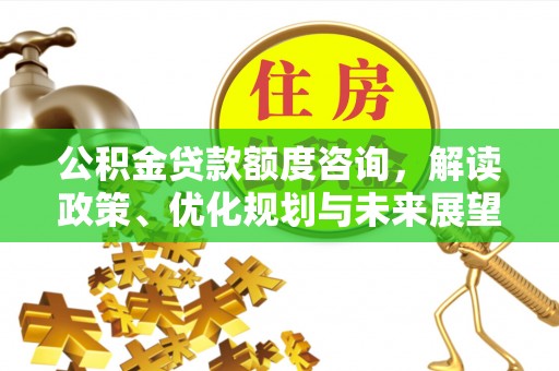孟津公积金贷款额度咨询，解读政策、优化规划与未来展望