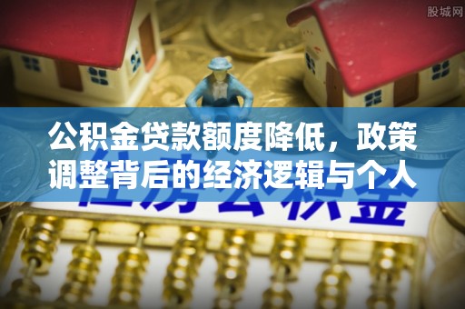 孟津公积金贷款额度降低，政策调整背后的经济逻辑与个人应对策略