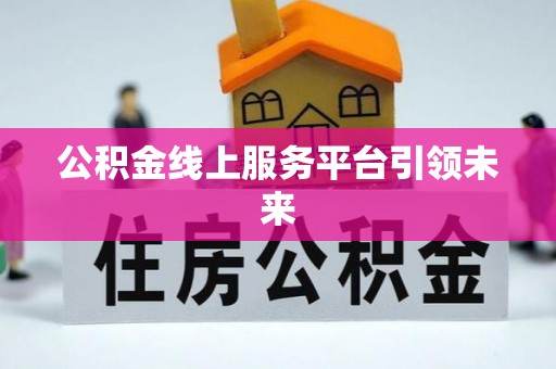 孟津公积金线上服务平台引领未来