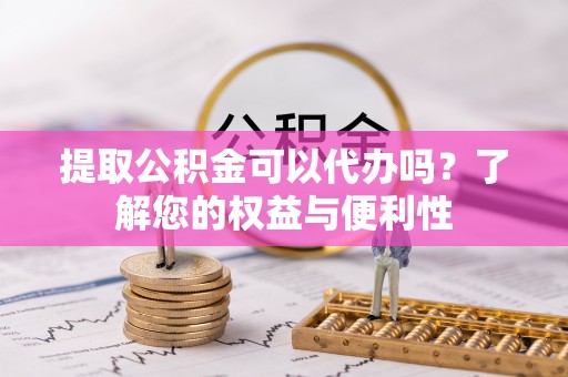 孟津提取公积金可以代办吗？了解您的权益与便利性