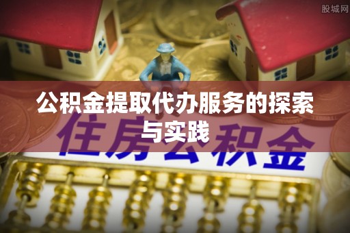 孟津公积金提取代办服务的探索与实践