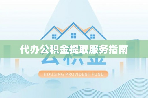 孟津代办公积金提取服务指南
